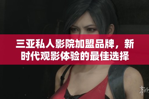 三亞私人影院加盟品牌，新時(shí)代觀影體驗(yàn)的最佳選擇