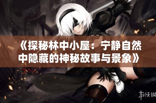 《探秘林中小屋：寧靜自然中隱藏的神秘故事與景象》