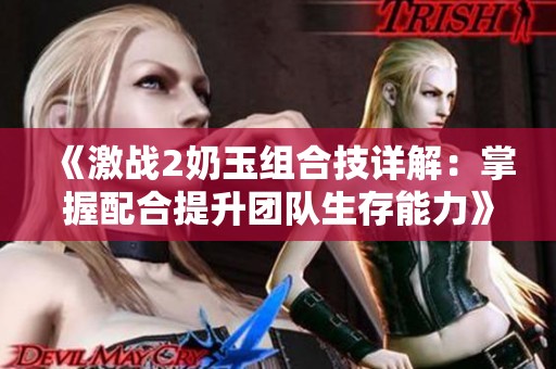 《激戰(zhàn)2奶玉組合技詳解：掌握配合提升團(tuán)隊(duì)生存能力》