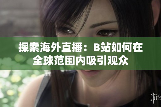 探索海外直播：B站如何在全球范圍內(nèi)吸引觀眾