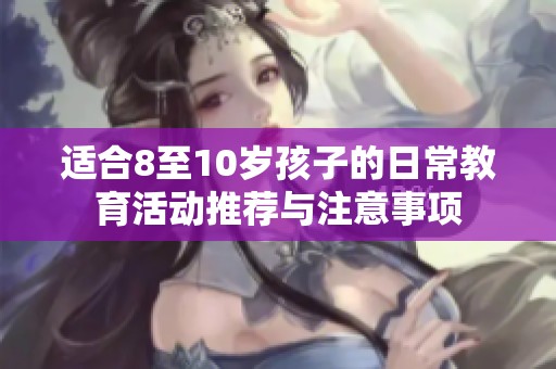 適合8至10歲孩子的日常教育活動推薦與注意事項