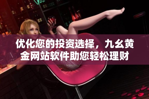 優(yōu)化您的投資選擇，九幺黃金網(wǎng)站軟件助您輕松理財(cái)