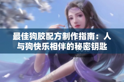 最佳狗膠配方制作指南：人與狗快樂(lè)相伴的秘密鑰匙