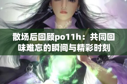 散場(chǎng)后回顧po11h：共同回味難忘的瞬間與精彩時(shí)刻
