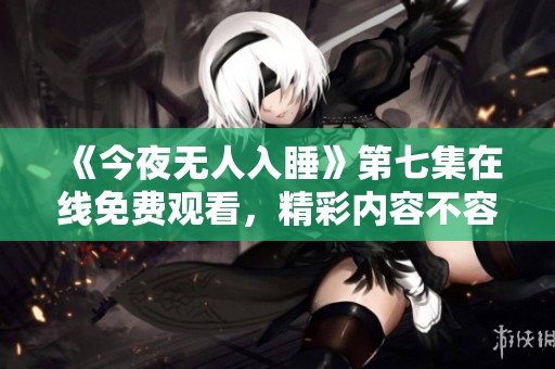《今夜無人入睡》第七集在線免費觀看，精彩內(nèi)容不容錯過