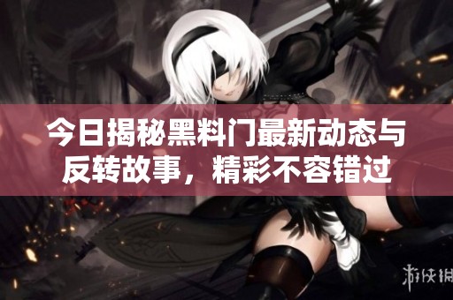 今日揭秘黑料門最新動態(tài)與反轉(zhuǎn)故事，精彩不容錯過