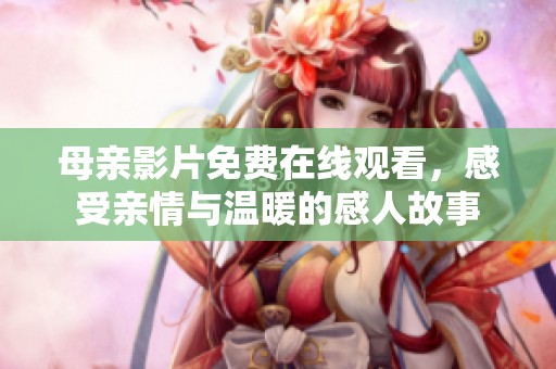 母親影片免費在線觀看，感受親情與溫暖的感人故事