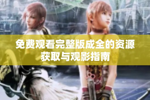 免費(fèi)觀看完整版成全的資源獲取與觀影指南