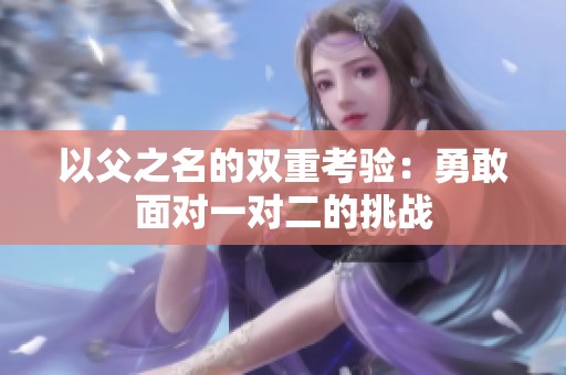 以父之名的雙重考驗(yàn)：勇敢面對(duì)一對(duì)二的挑戰(zhàn)