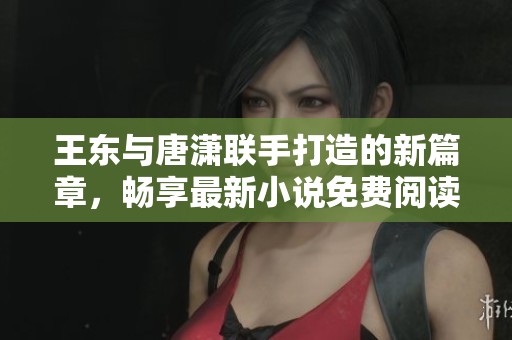 王東與唐瀟聯(lián)手打造的新篇章，暢享最新小說免費(fèi)閱讀體驗(yàn)