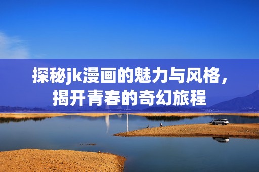 探秘jk漫畫的魅力與風(fēng)格，揭開青春的奇幻旅程