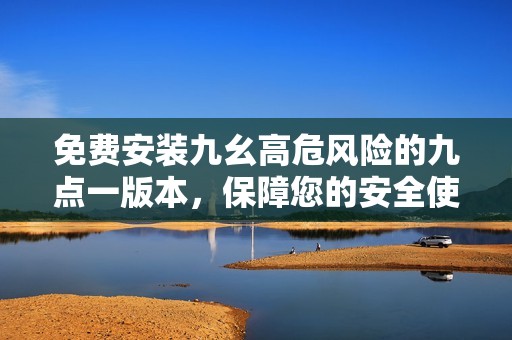 免費(fèi)安裝九幺高危風(fēng)險(xiǎn)的九點(diǎn)一版本，保障您的安全使用