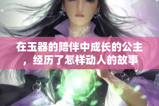 在玉器的陪伴中成長(zhǎng)的公主，經(jīng)歷了怎樣動(dòng)人的故事