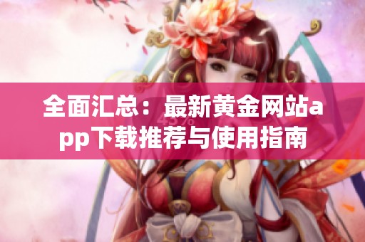 全面匯總：最新黃金網(wǎng)站app下載推薦與使用指南