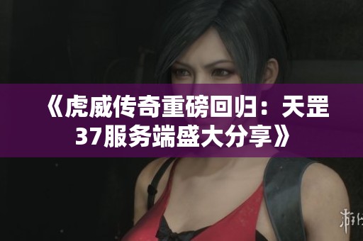《虎威傳奇重磅回歸：天罡37服務端盛大分享》