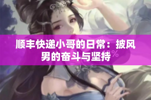 順豐快遞小哥的日常：披風(fēng)男的奮斗與堅持