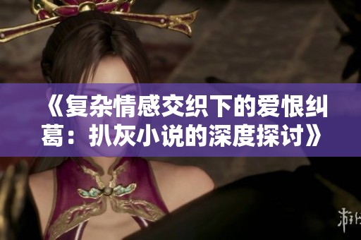 《復(fù)雜情感交織下的愛恨糾葛：扒灰小說的深度探討》