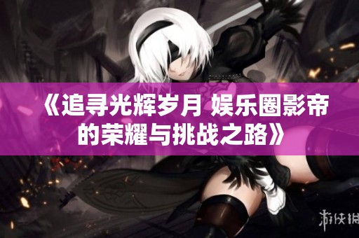 《追尋光輝歲月 娛樂圈影帝的榮耀與挑戰(zhàn)之路》