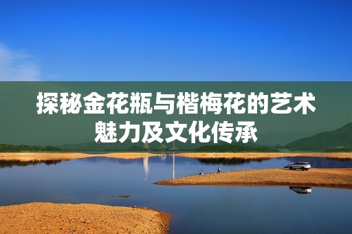 探秘金花瓶與楷梅花的藝術(shù)魅力及文化傳承