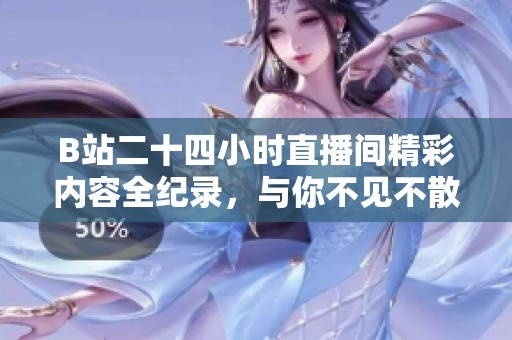 B站二十四小時(shí)直播間精彩內(nèi)容全紀(jì)錄，與你不見(jiàn)不散