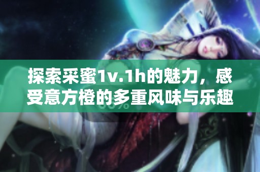 探索采蜜1v.1h的魅力，感受意方橙的多重風(fēng)味與樂趣