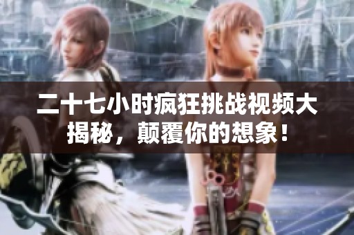 二十七小時瘋狂挑戰(zhàn)視頻大揭秘，顛覆你的想象！