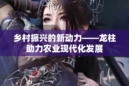 鄉(xiāng)村振興的新動(dòng)力——龍柱助力農(nóng)業(yè)現(xiàn)代化發(fā)展 鄉(xiāng)村振興的新動(dòng)力——龍柱助力農(nóng)業(yè)現(xiàn)代化發(fā)展