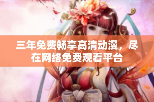 三年免費(fèi)暢享高清動(dòng)漫，盡在網(wǎng)絡(luò)免費(fèi)觀看平臺(tái)