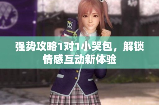 強(qiáng)勢(shì)攻略1對(duì)1小哭包，解鎖情感互動(dòng)新體驗(yàn)