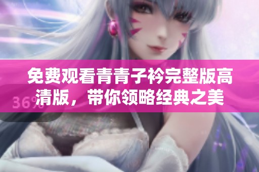 免費(fèi)觀看青青子衿完整版高清版，帶你領(lǐng)略經(jīng)典之美