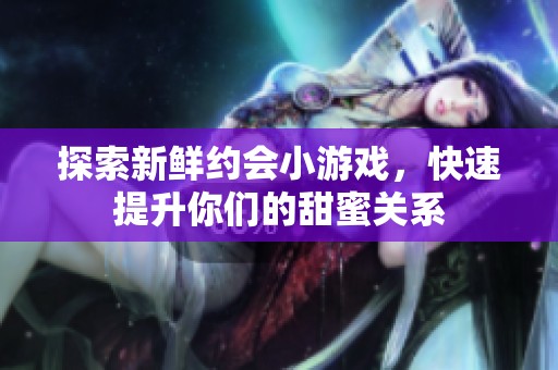 探索新鮮約會小游戲，快速提升你們的甜蜜關(guān)系