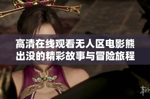 高清在線觀看無人區(qū)電影熊出沒的精彩故事與冒險旅程