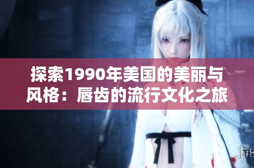 探索1990年美國的美麗與風(fēng)格：唇齒的流行文化之旅