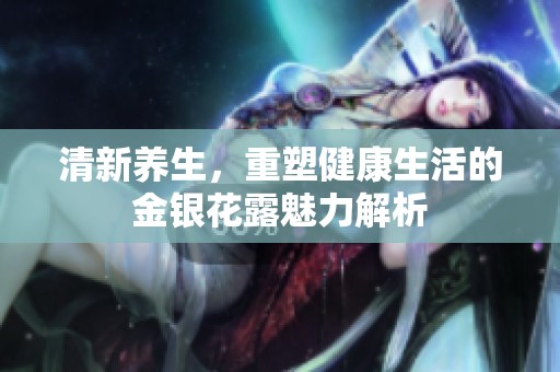清新養(yǎng)生，重塑健康生活的金銀花露魅力解析