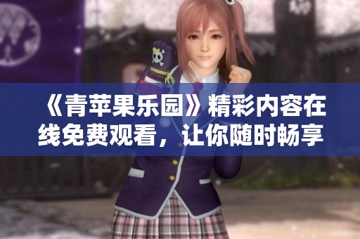 《青蘋果樂園》精彩內(nèi)容在線免費觀看，讓你隨時暢享樂趣