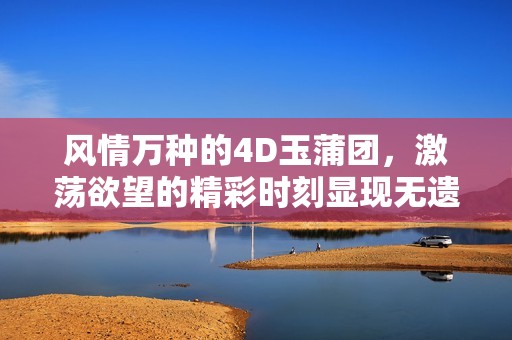 風(fēng)情萬(wàn)種的4D玉蒲團(tuán)，激蕩欲望的精彩時(shí)刻顯現(xiàn)無(wú)遺