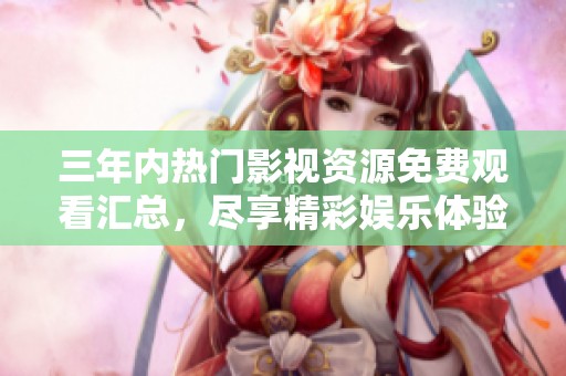 三年內(nèi)熱門影視資源免費(fèi)觀看匯總，盡享精彩娛樂體驗(yàn)