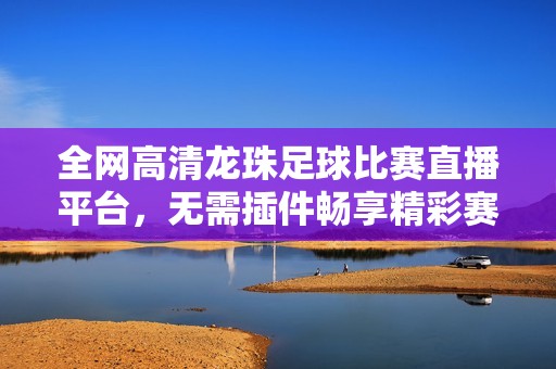 全網(wǎng)高清龍珠足球比賽直播平臺，無需插件暢享精彩賽事