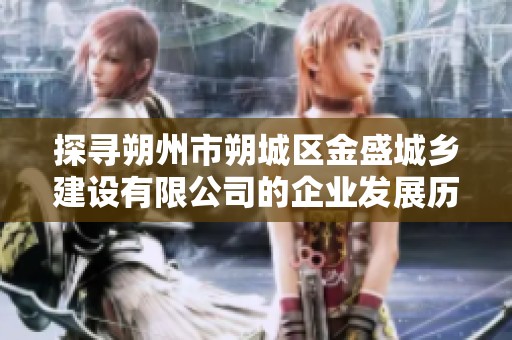 探尋朔州市朔城區(qū)金盛城鄉(xiāng)建設有限公司的企業(yè)發(fā)展歷程與現(xiàn)狀分析