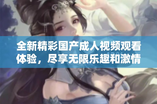 全新精彩國產成人視頻觀看體驗，盡享無限樂趣和激情
