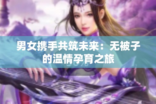 男女?dāng)y手共筑未來：無被子的溫情孕育之旅