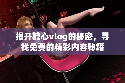 揭開糖心vlog的秘密，尋找免費(fèi)的精彩內(nèi)容秘籍