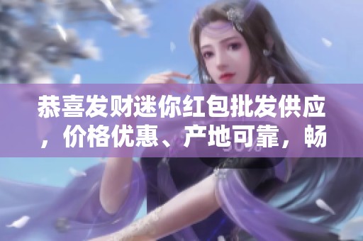 恭喜發(fā)財(cái)迷你紅包批發(fā)供應(yīng),價(jià)格優(yōu)惠、產(chǎn)地可靠,暢銷熱賣中 恭喜發(fā)財(cái)迷你紅包批發(fā)供應(yīng),價(jià)格優(yōu)惠、產(chǎn)地可靠,暢銷熱賣中