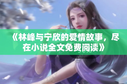 《林峰與寧欣的愛情故事，盡在小說全文免費(fèi)閱讀》