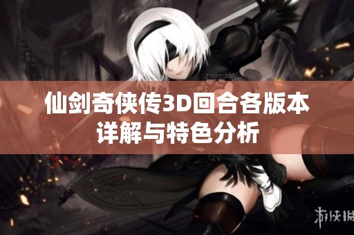 仙劍奇?zhèn)b傳3D回合各版本詳解與特色分析