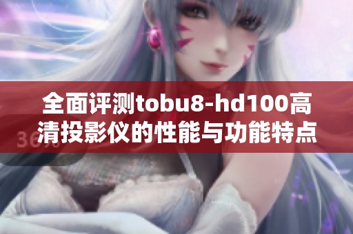 全面評(píng)測(cè)tobu8-hd100高清投影儀的性能與功能特點(diǎn)
