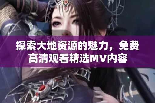 探索大地資源的魅力，免費高清觀看精選MV內(nèi)容