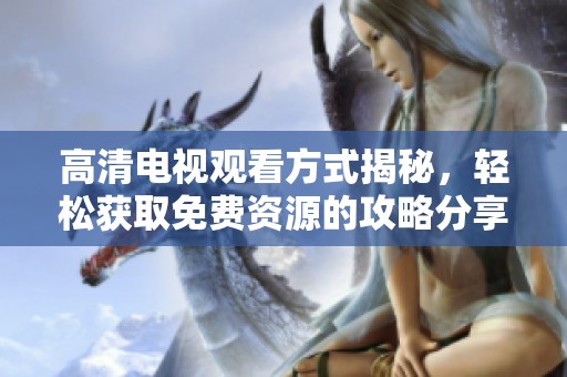 高清電視觀看方式揭秘，輕松獲取免費(fèi)資源的攻略分享