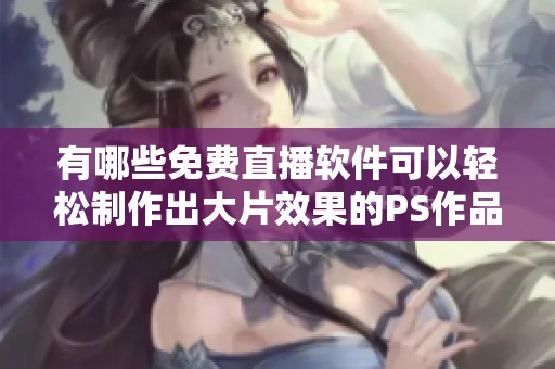 有哪些免費(fèi)直播軟件可以輕松制作出大片效果的PS作品