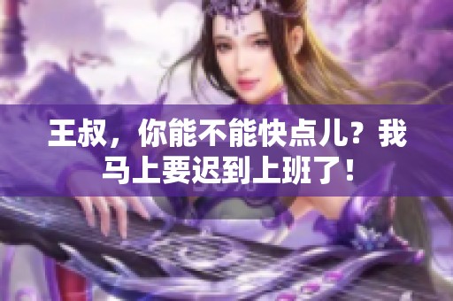 王叔，你能不能快點兒？我馬上要遲到上班了！